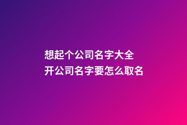 想起个公司名字大全 开公司名字要怎么取名-第1张-公司起名-玄机派